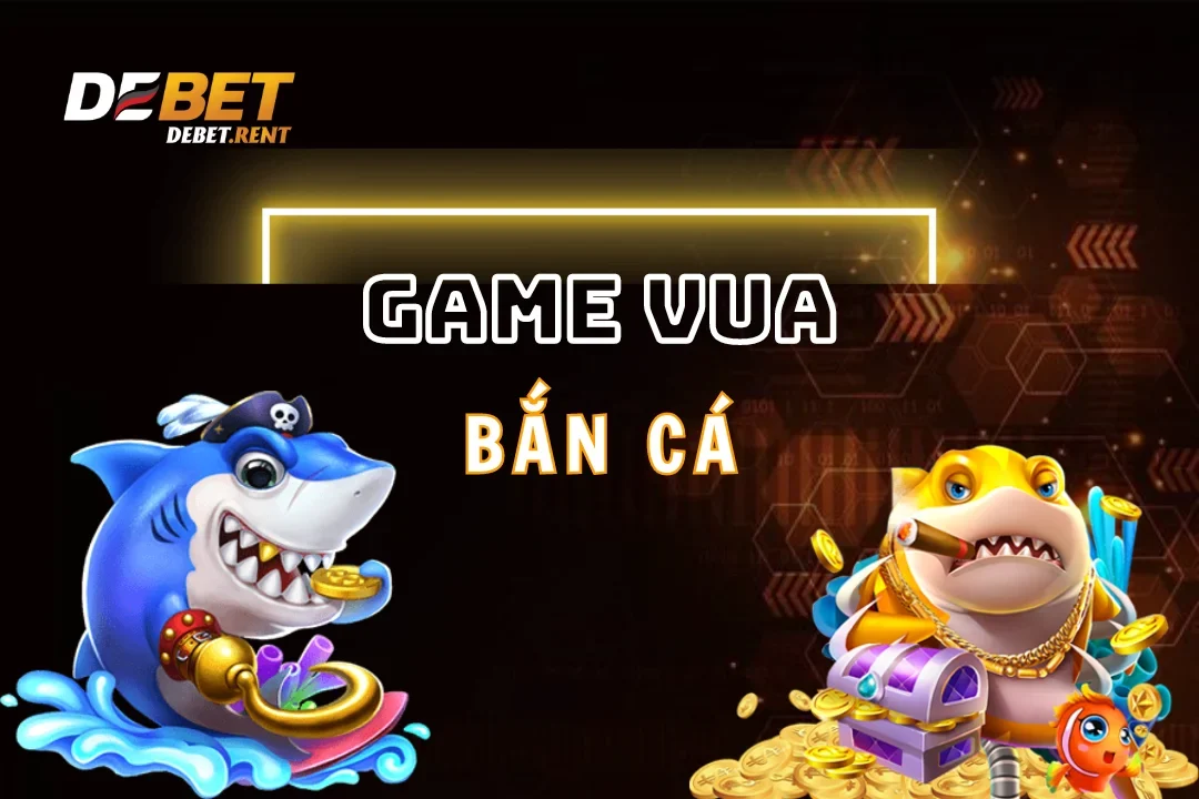 Tìm hiểu tựa game hot hòn họt nhất debet - vua bắn cá