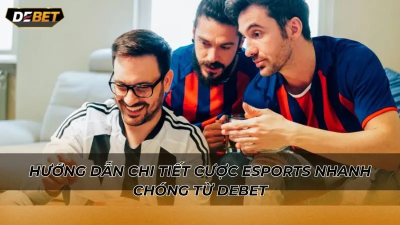 Hướng dẫn chi tiết cược eSports nhanh chóng từ Debet