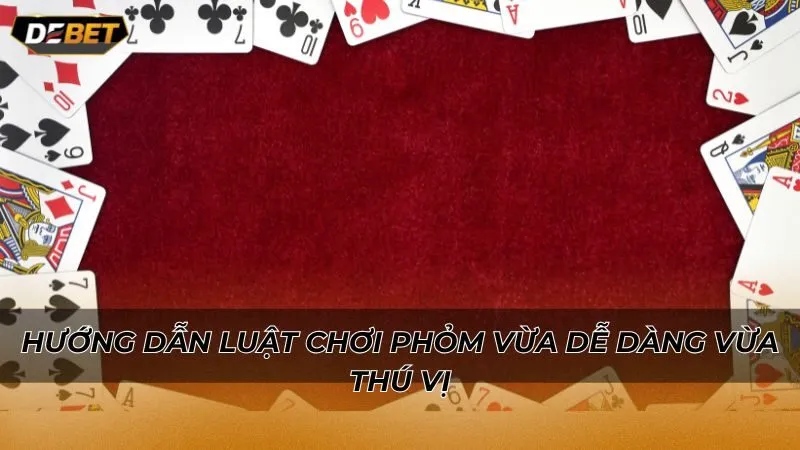 Hướng dẫn luật chơi Phỏm vừa dễ dàng vừa thú vị